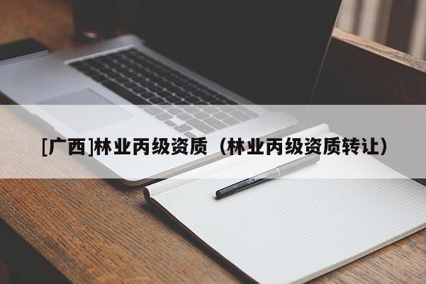 [廣西]林業(yè)丙級資質(zhì)（林業(yè)丙級資質(zhì)轉(zhuǎn)讓）