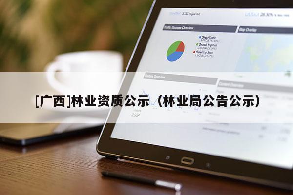 [廣西]林業(yè)資質(zhì)公示（林業(yè)局公告公示）