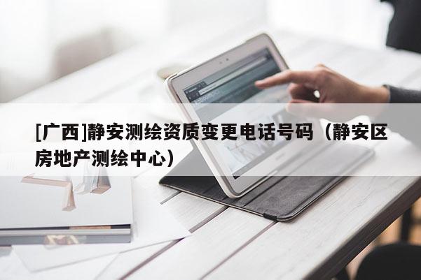 [廣西]靜安測繪資質(zhì)變更電話號碼（靜安區(qū)房地產(chǎn)測繪中心）