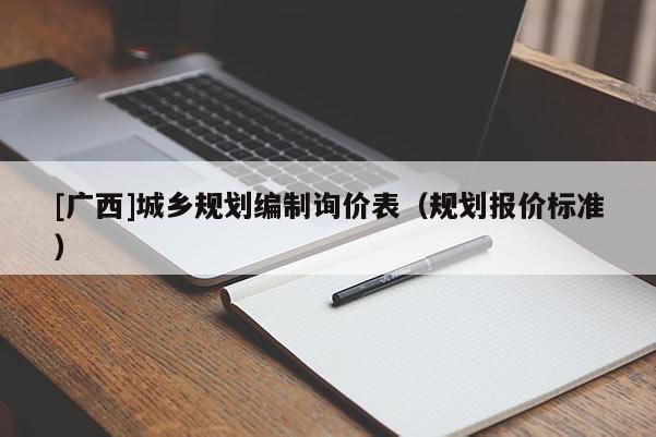 [廣西]城鄉(xiāng)規(guī)劃編制詢價(jià)表（規(guī)劃報(bào)價(jià)標(biāo)準(zhǔn)）