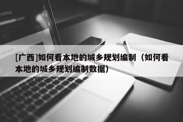 [廣西]如何看本地的城鄉(xiāng)規(guī)劃編制（如何看本地的城鄉(xiāng)規(guī)劃編制數(shù)據(jù)）