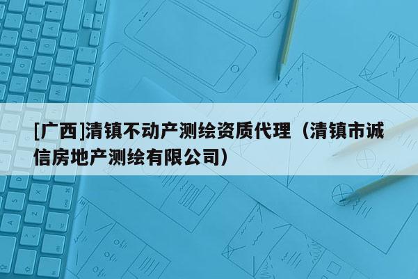 [廣西]清鎮(zhèn)不動(dòng)產(chǎn)測(cè)繪資質(zhì)代理（清鎮(zhèn)市誠信房地產(chǎn)測(cè)繪有限公司）