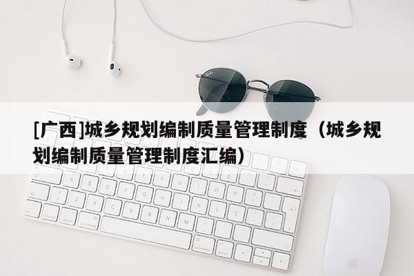 [廣西]城鄉(xiāng)規(guī)劃編制質(zhì)量管理制度（城鄉(xiāng)規(guī)劃編制質(zhì)量管理制度匯編）