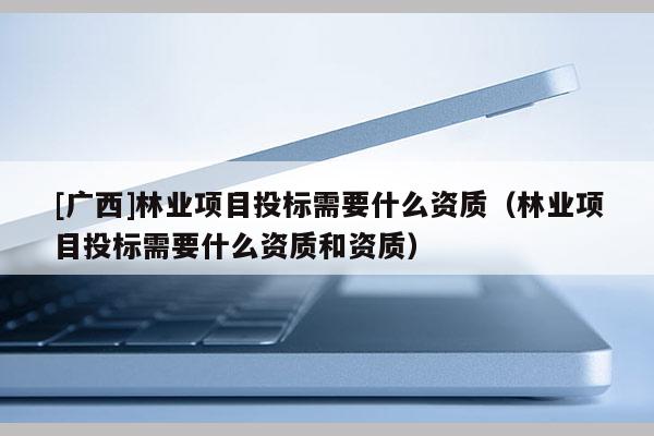 [廣西]林業(yè)項目投標(biāo)需要什么資質(zhì)（林業(yè)項目投標(biāo)需要什么資質(zhì)和資質(zhì)）