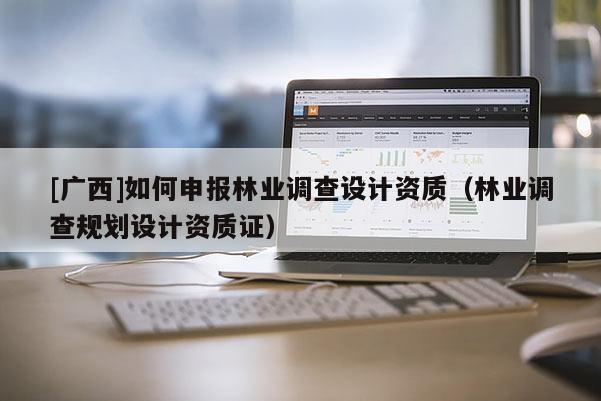 [廣西]如何申報(bào)林業(yè)調(diào)查設(shè)計(jì)資質(zhì)（林業(yè)調(diào)查規(guī)劃設(shè)計(jì)資質(zhì)證）