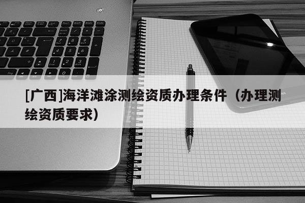 [廣西]海洋灘涂測(cè)繪資質(zhì)辦理?xiàng)l件（辦理測(cè)繪資質(zhì)要求）