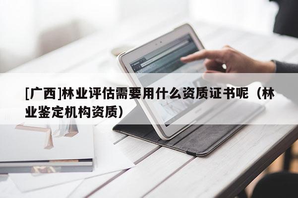 [廣西]林業(yè)評估需要用什么資質(zhì)證書呢（林業(yè)鑒定機(jī)構(gòu)資質(zhì)）