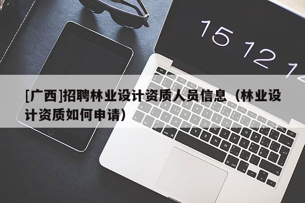 [廣西]招聘林業(yè)設計資質(zhì)人員信息（林業(yè)設計資質(zhì)如何申請）