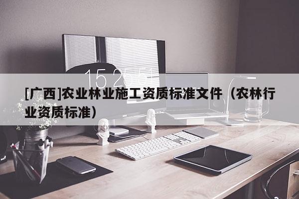 [廣西]農(nóng)業(yè)林業(yè)施工資質(zhì)標(biāo)準(zhǔn)文件（農(nóng)林行業(yè)資質(zhì)標(biāo)準(zhǔn)）