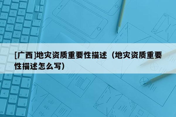 [廣西]地災資質(zhì)重要性描述（地災資質(zhì)重要性描述怎么寫）