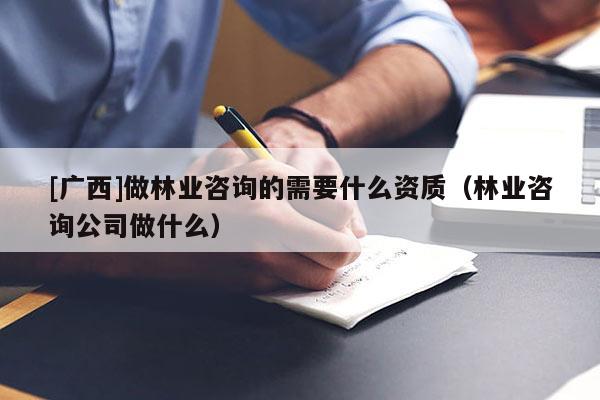 [廣西]做林業(yè)咨詢的需要什么資質(zhì)（林業(yè)咨詢公司做什么）