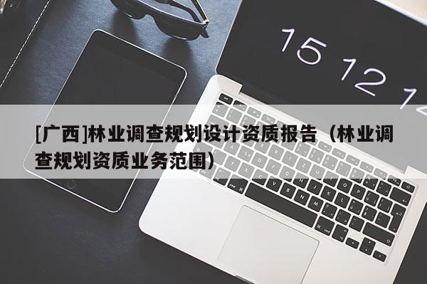 [廣西]林業(yè)調(diào)查規(guī)劃設(shè)計資質(zhì)報告（林業(yè)調(diào)查規(guī)劃資質(zhì)業(yè)務(wù)范圍）