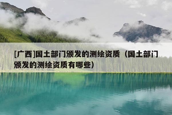 [廣西]國(guó)土部門(mén)頒發(fā)的測(cè)繪資質(zhì)（國(guó)土部門(mén)頒發(fā)的測(cè)繪資質(zhì)有哪些）