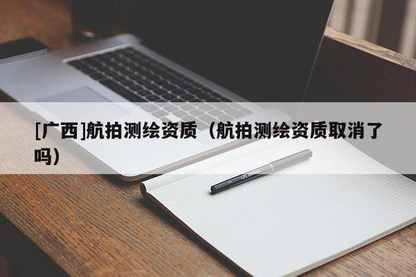 [廣西]航拍測繪資質（航拍測繪資質取消了嗎）