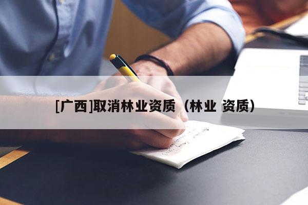 [廣西]取消林業(yè)資質(zhì)（林業(yè) 資質(zhì)）