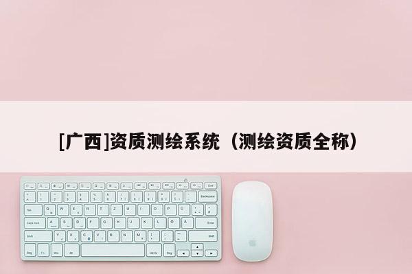 [廣西]資質(zhì)測繪系統(tǒng)（測繪資質(zhì)全稱）