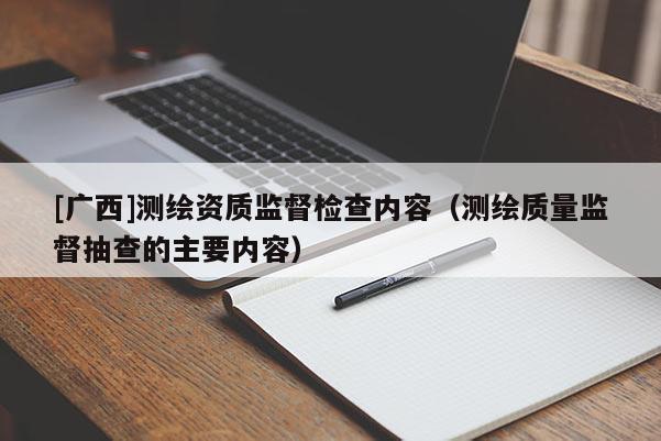 [廣西]測繪資質(zhì)監(jiān)督檢查內(nèi)容（測繪質(zhì)量監(jiān)督抽查的主要內(nèi)容）