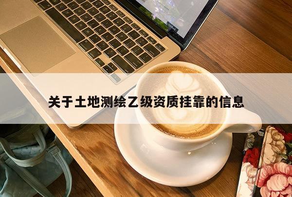 關(guān)于土地測(cè)繪乙級(jí)資質(zhì)掛靠的信息