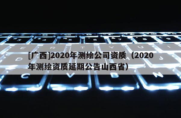 [廣西]2020年測(cè)繪公司資質(zhì)（2020年測(cè)繪資質(zhì)延期公告山西?。?>
					</a>
                </figure>
                <div   id=