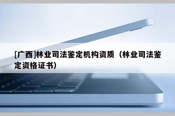 [廣西]林業(yè)司法鑒定機(jī)構(gòu)資質(zhì)（林業(yè)司法鑒定資格證書(shū)）