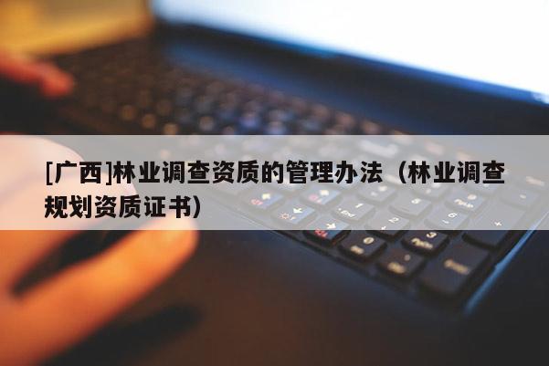 [廣西]林業(yè)調(diào)查資質(zhì)的管理辦法（林業(yè)調(diào)查規(guī)劃資質(zhì)證書）