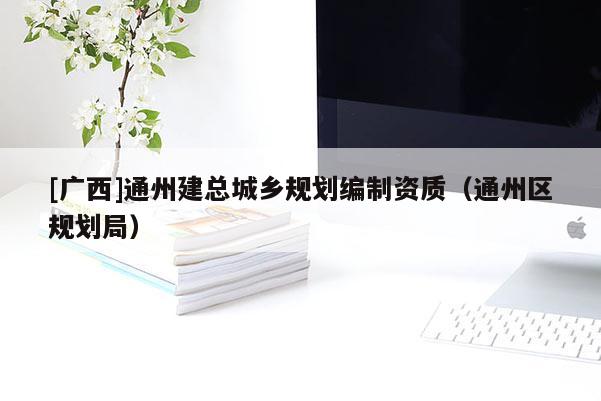 [廣西]通州建總城鄉(xiāng)規(guī)劃編制資質(zhì)（通州區(qū)規(guī)劃局）