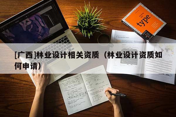 [廣西]林業(yè)設(shè)計(jì)相關(guān)資質(zhì)（林業(yè)設(shè)計(jì)資質(zhì)如何申請）