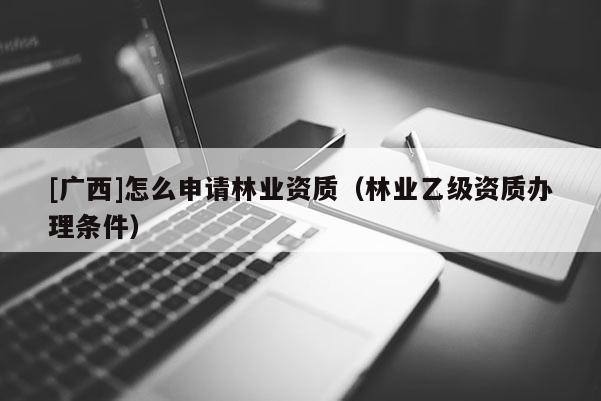 [廣西]怎么申請林業(yè)資質(zhì)（林業(yè)乙級資質(zhì)辦理條件）