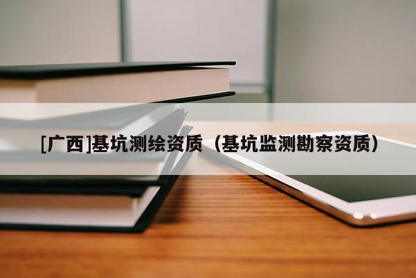 [廣西]基坑測繪資質（基坑監(jiān)測勘察資質）