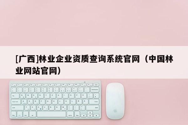 [廣西]林業(yè)企業(yè)資質(zhì)查詢系統(tǒng)官網(wǎng)（中國林業(yè)網(wǎng)站官網(wǎng)）