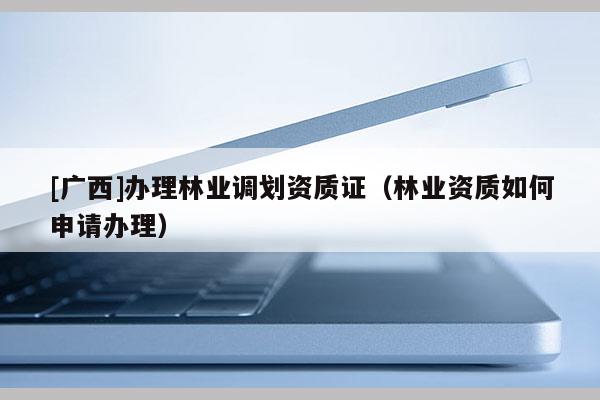 [廣西]辦理林業(yè)調劃資質證（林業(yè)資質如何申請辦理）