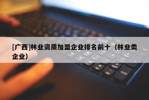 [廣西]林業(yè)資質(zhì)加盟企業(yè)排名前十（林業(yè)類企業(yè)）