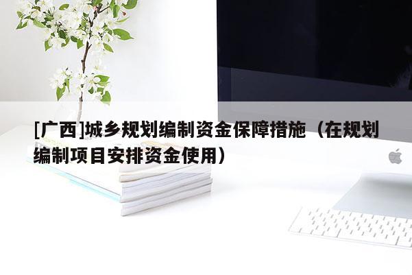 [廣西]城鄉(xiāng)規(guī)劃編制資金保障措施（在規(guī)劃編制項(xiàng)目安排資金使用）