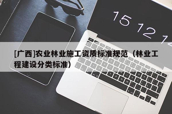 [廣西]農(nóng)業(yè)林業(yè)施工資質(zhì)標(biāo)準(zhǔn)規(guī)范（林業(yè)工程建設(shè)分類標(biāo)準(zhǔn)）