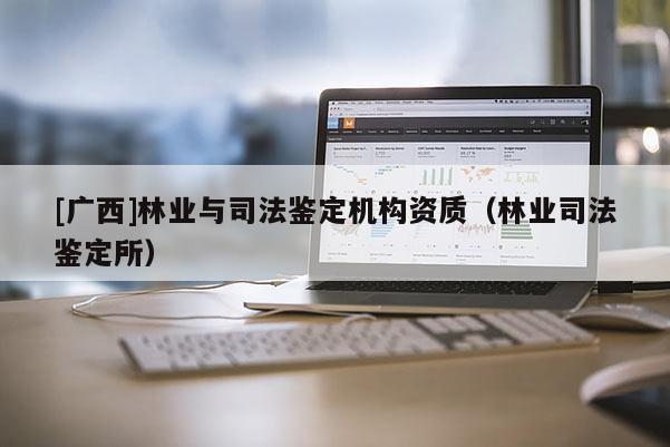 [廣西]林業(yè)與司法鑒定機(jī)構(gòu)資質(zhì)（林業(yè)司法鑒定所）