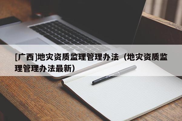 [廣西]地災(zāi)資質(zhì)監(jiān)理管理辦法（地災(zāi)資質(zhì)監(jiān)理管理辦法最新）