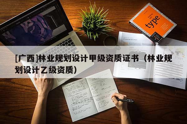 [廣西]林業(yè)規(guī)劃設(shè)計甲級資質(zhì)證書（林業(yè)規(guī)劃設(shè)計乙級資質(zhì)）