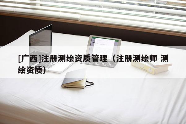 [廣西]注冊測繪資質(zhì)管理（注冊測繪師 測繪資質(zhì)）