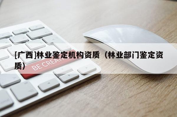 [廣西]林業(yè)鑒定機構(gòu)資質(zhì)（林業(yè)部門鑒定資質(zhì)）