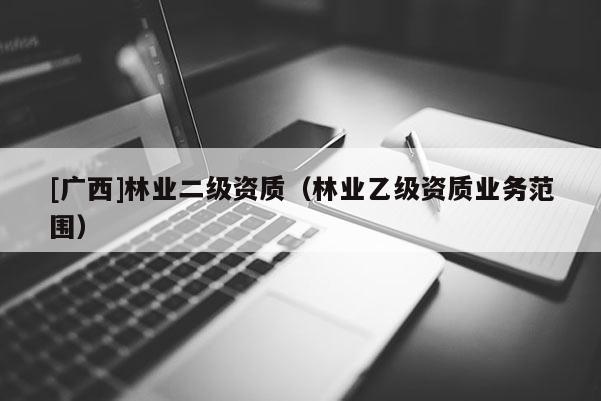 [廣西]林業(yè)二級資質（林業(yè)乙級資質業(yè)務范圍）