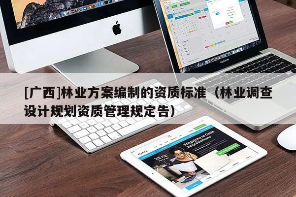 [廣西]林業(yè)方案編制的資質(zhì)標(biāo)準(zhǔn)（林業(yè)調(diào)查設(shè)計(jì)規(guī)劃資質(zhì)管理規(guī)定告）