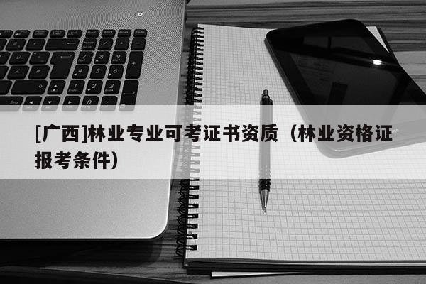 [廣西]林業(yè)專業(yè)可考證書資質(zhì)（林業(yè)資格證報考條件）