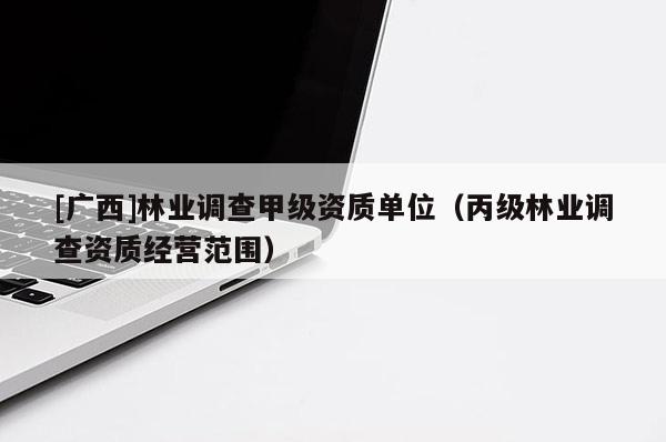 [廣西]林業(yè)調查甲級資質單位（丙級林業(yè)調查資質經營范圍）