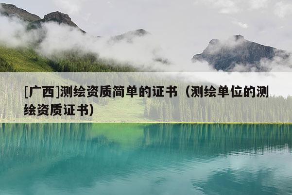 [廣西]測繪資質(zhì)簡單的證書（測繪單位的測繪資質(zhì)證書）