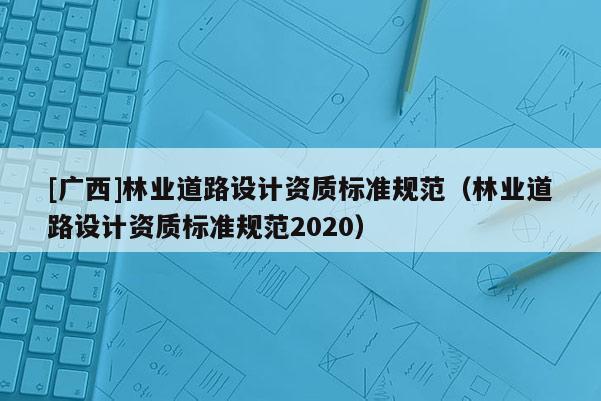 [廣西]林業(yè)道路設(shè)計資質(zhì)標準規(guī)范（林業(yè)道路設(shè)計資質(zhì)標準規(guī)范2020）