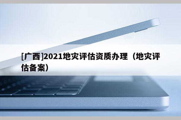 [廣西]2021地災評估資質(zhì)辦理（地災評估備案）