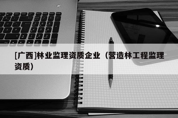 [廣西]林業(yè)監(jiān)理資質(zhì)企業(yè)（營造林工程監(jiān)理資質(zhì)）