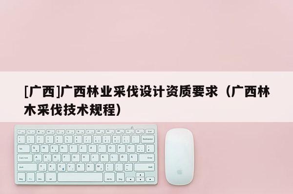 [廣西]廣西林業(yè)采伐設計資質要求（廣西林木采伐技術規(guī)程）