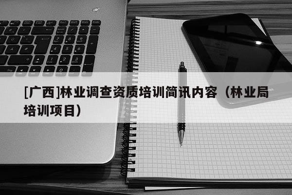 [廣西]林業(yè)調(diào)查資質(zhì)培訓(xùn)簡(jiǎn)訊內(nèi)容（林業(yè)局培訓(xùn)項(xiàng)目）