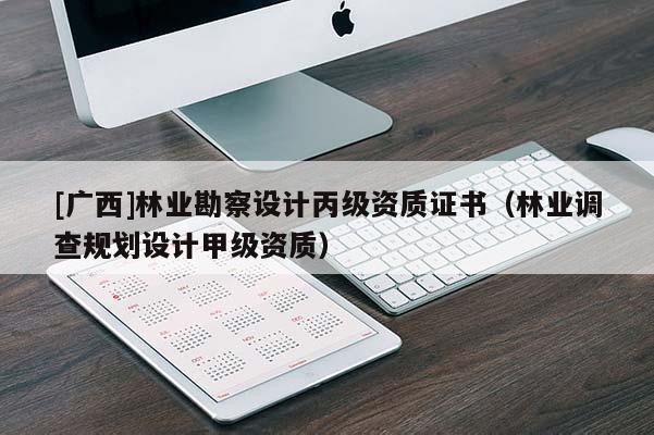 [廣西]林業(yè)勘察設(shè)計丙級資質(zhì)證書（林業(yè)調(diào)查規(guī)劃設(shè)計甲級資質(zhì)）